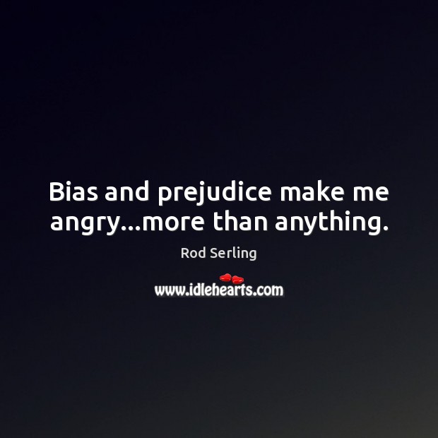 Bias and prejudice make me angry…more than anything. Rod Serling Picture Quote