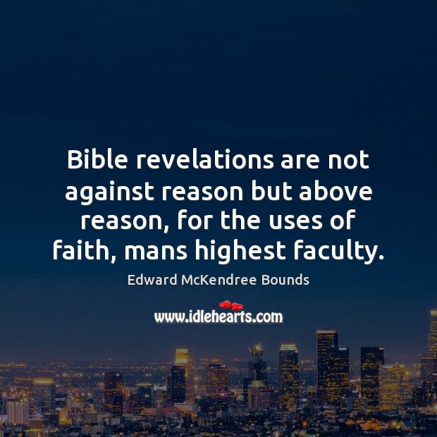 Bible revelations are not against reason but above reason, for the uses Edward McKendree Bounds Picture Quote