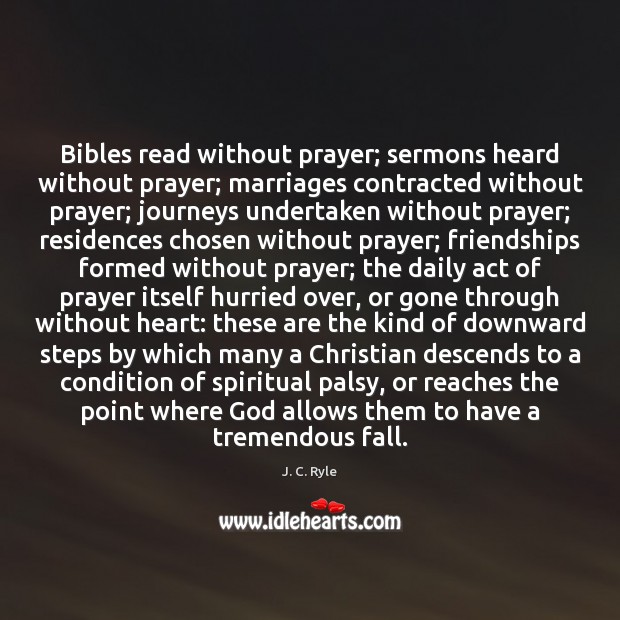Bibles read without prayer; sermons heard without prayer; marriages contracted without prayer; J. C. Ryle Picture Quote