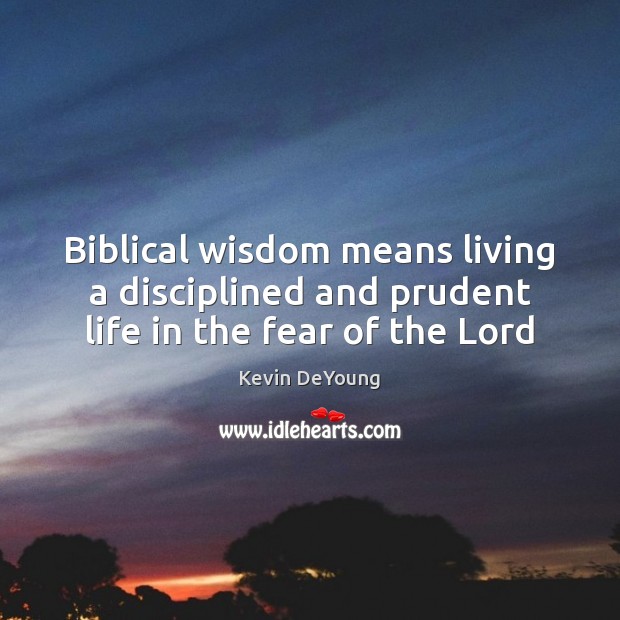 Biblical wisdom means living a disciplined and prudent life in the fear of the Lord Kevin DeYoung Picture Quote