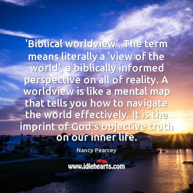 ‘Biblical worldview’. The term means literally a ‘view of the world’, a Nancy Pearcey Picture Quote