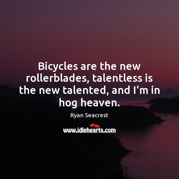 Bicycles are the new rollerblades, talentless is the new talented, and I’m in hog heaven. Image