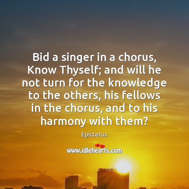 Bid a singer in a chorus, Know Thyself; and will he not Epictetus Picture Quote
