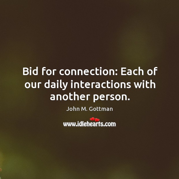Bid for connection: Each of our daily interactions with another person. John M. Gottman Picture Quote