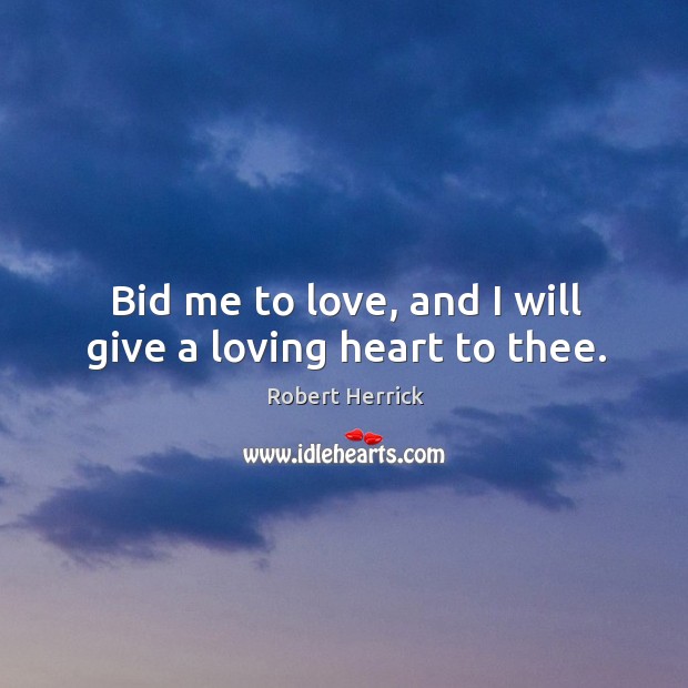 Bid me to love, and I will give a loving heart to thee. Robert Herrick Picture Quote