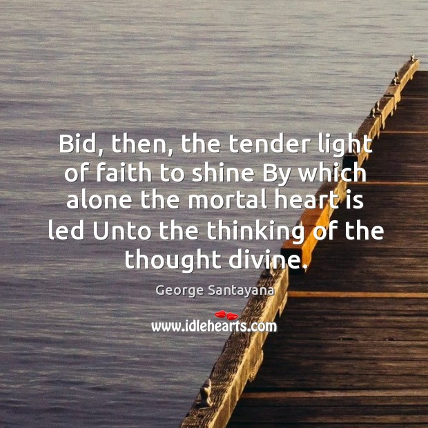 Bid, then, the tender light of faith to shine by which alone the mortal heart is led unto the thinking of the thought divine. George Santayana Picture Quote