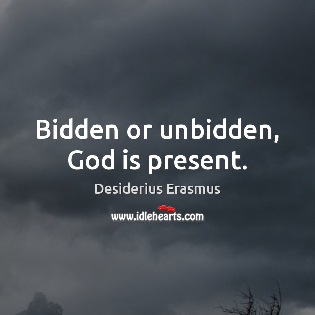 Bidden or unbidden, God is present. Desiderius Erasmus Picture Quote