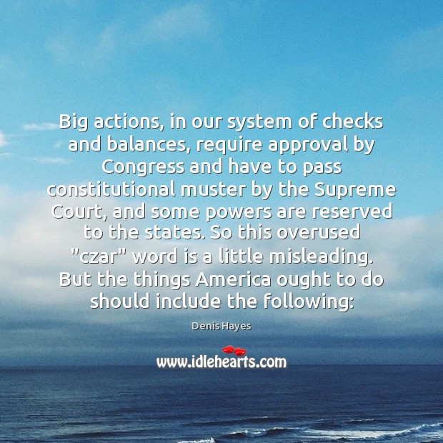 Big actions, in our system of checks and balances, require approval by 