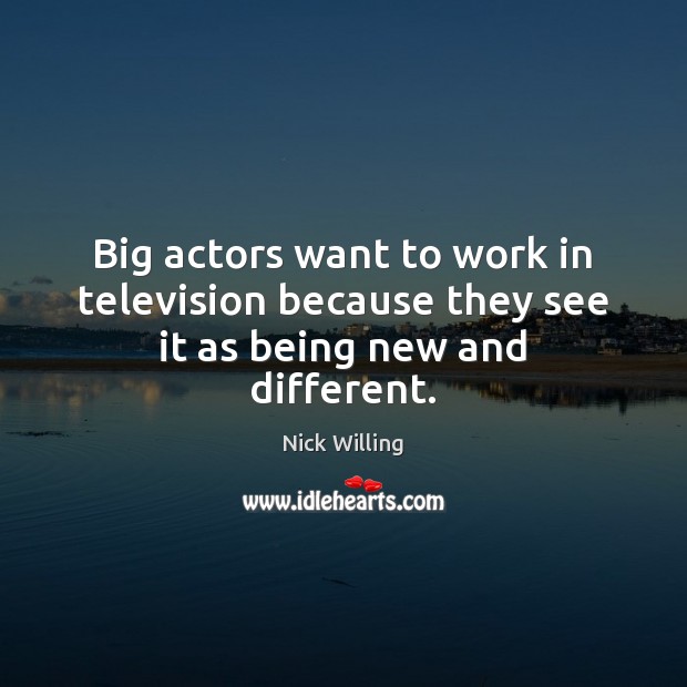 Big actors want to work in television because they see it as being new and different. Image