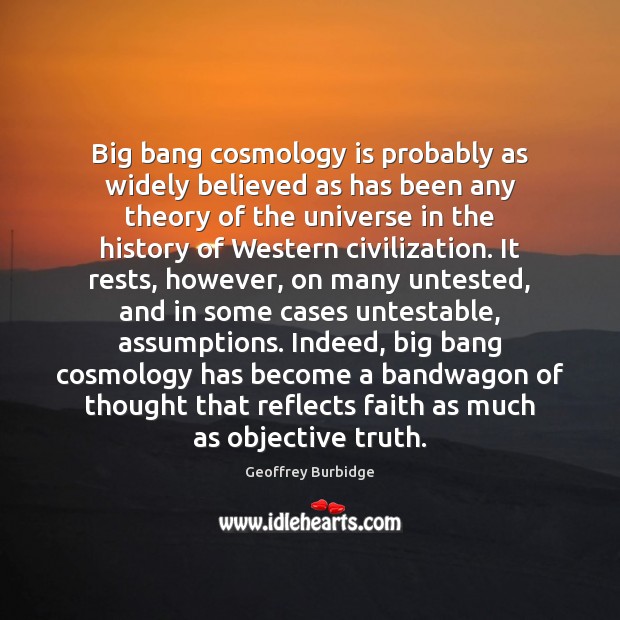 Big bang cosmology is probably as widely believed as has been any Geoffrey Burbidge Picture Quote