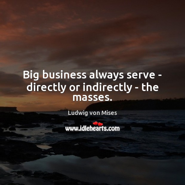 Big business always serve – directly or indirectly – the masses. Ludwig von Mises Picture Quote