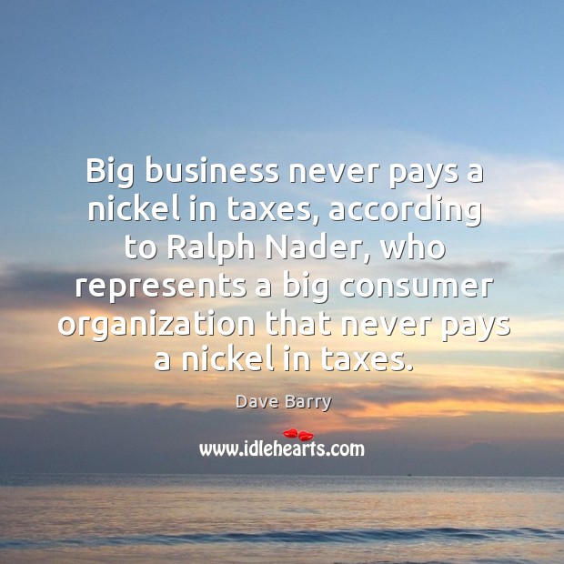 Big business never pays a nickel in taxes, according to ralph nader Dave Barry Picture Quote