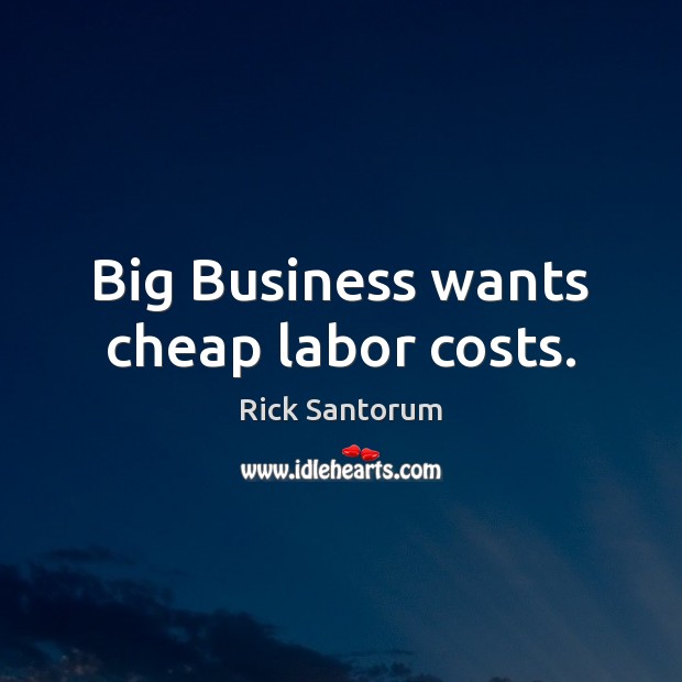 Big Business wants cheap labor costs. Rick Santorum Picture Quote