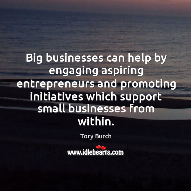 Big businesses can help by engaging aspiring entrepreneurs and promoting initiatives which support small businesses from within. Tory Burch Picture Quote