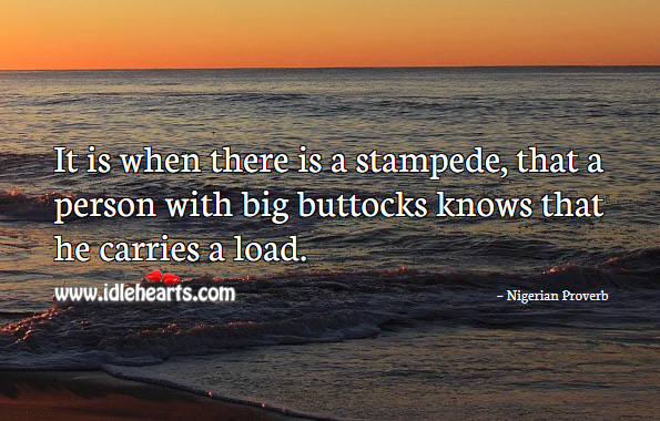 It is when there is a stampede, that a person with big buttocks knows that he carries a load. Nigerian Proverbs Image