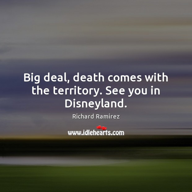 Big deal, death comes with the territory. See you in Disneyland. Richard Ramirez Picture Quote