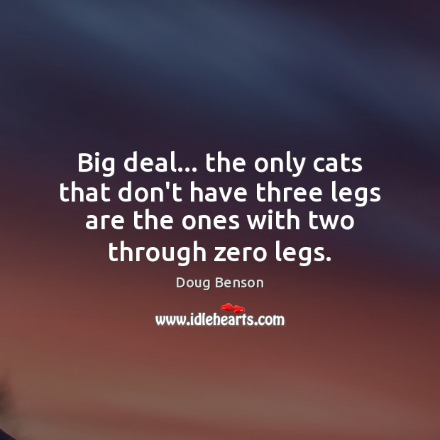 Big deal… the only cats that don’t have three legs are the Doug Benson Picture Quote