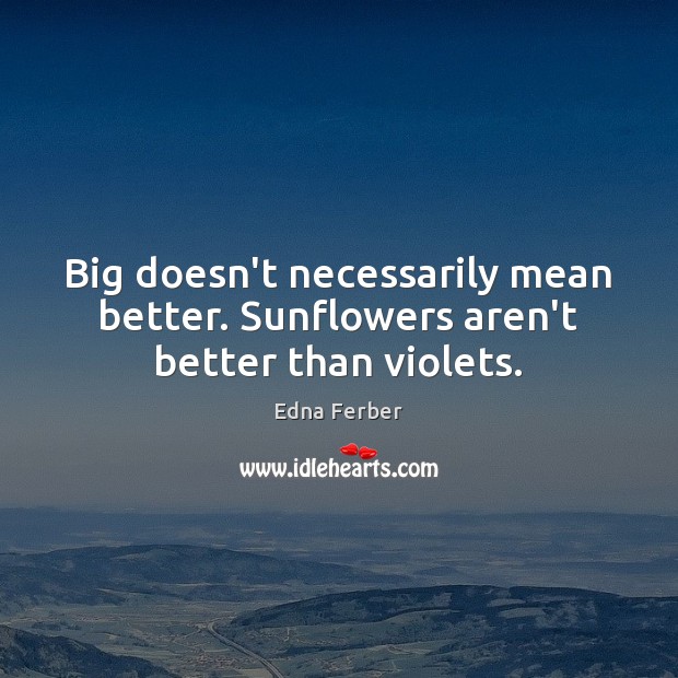 Big doesn’t necessarily mean better. Sunflowers aren’t better than violets. Edna Ferber Picture Quote