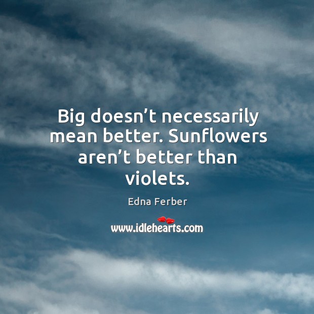 Big doesn’t necessarily mean better. Sunflowers aren’t better than violets. Edna Ferber Picture Quote