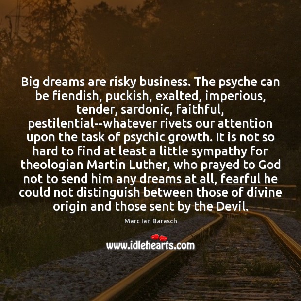 Big dreams are risky business. The psyche can be fiendish, puckish, exalted, Marc Ian Barasch Picture Quote