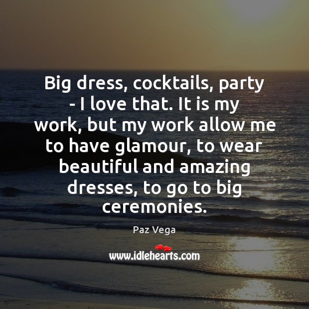 Big dress, cocktails, party – I love that. It is my work, Paz Vega Picture Quote