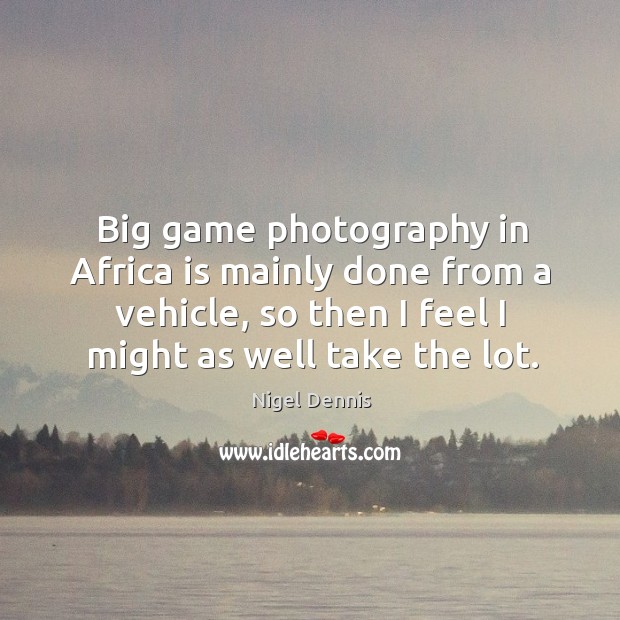 Big game photography in africa is mainly done from a vehicle, so then I feel I might as well take the lot. Nigel Dennis Picture Quote