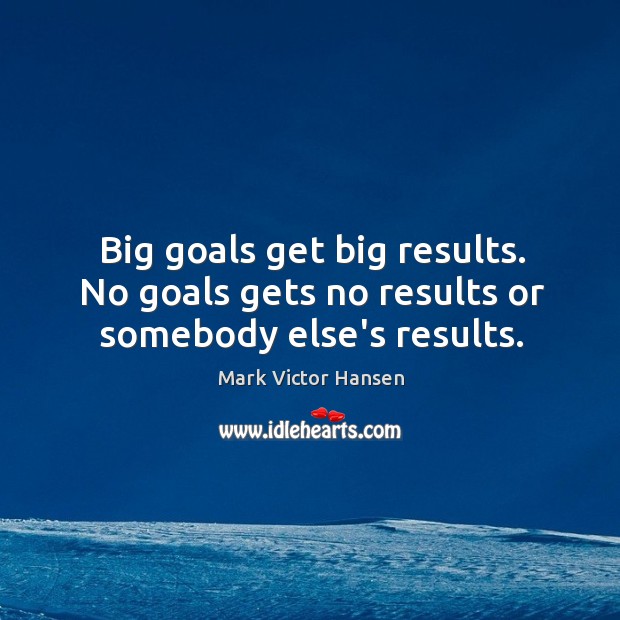 Big goals get big results. No goals gets no results or somebody else’s results. Mark Victor Hansen Picture Quote