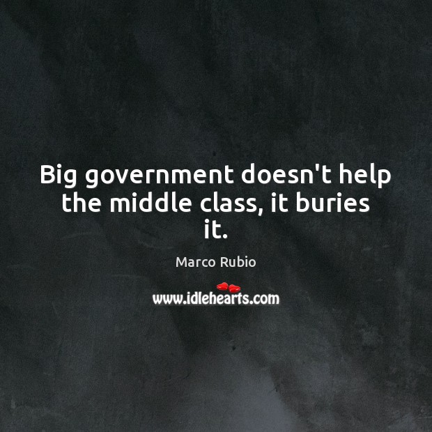 Big government doesn’t help the middle class, it buries it. Marco Rubio Picture Quote