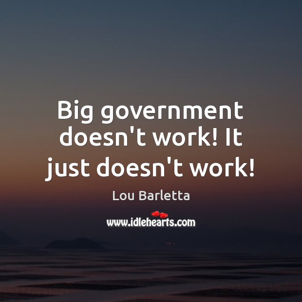 Big government doesn’t work! It just doesn’t work! Lou Barletta Picture Quote
