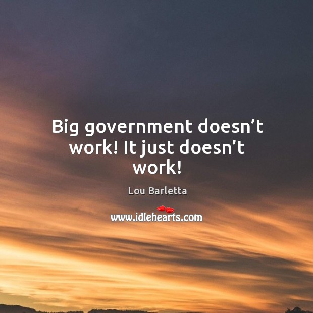 Big government doesn’t work! it just doesn’t work! Lou Barletta Picture Quote