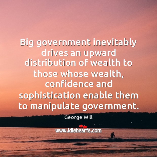 Big government inevitably drives an upward distribution of wealth to those whose George Will Picture Quote