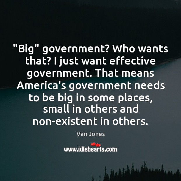 “Big” government? Who wants that? I just want effective government. That means Van Jones Picture Quote
