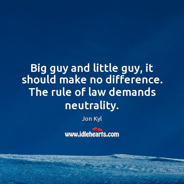 Big guy and little guy, it should make no difference. The rule of law demands neutrality. Jon Kyl Picture Quote