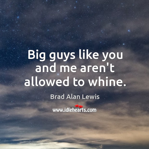Big guys like you and me aren’t allowed to whine. Brad Alan Lewis Picture Quote