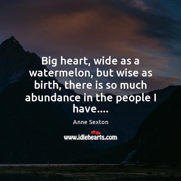 Big heart, wide as a watermelon, but wise as birth, there is Anne Sexton Picture Quote