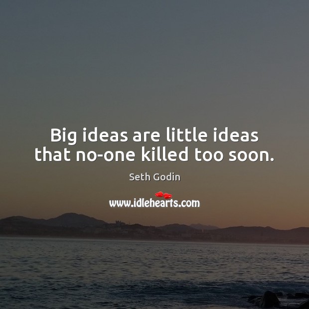 Big ideas are little ideas that no-one killed too soon. Seth Godin Picture Quote