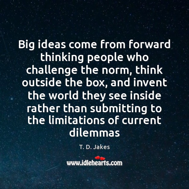 Big ideas come from forward thinking people who challenge the norm, think Image