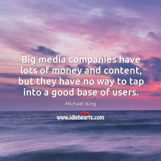 Big media companies have lots of money and content, but they have no way to tap into a good base of users. Michael King Picture Quote