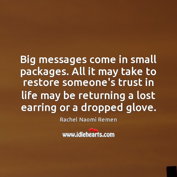 Big messages come in small packages. All it may take to restore Rachel Naomi Remen Picture Quote