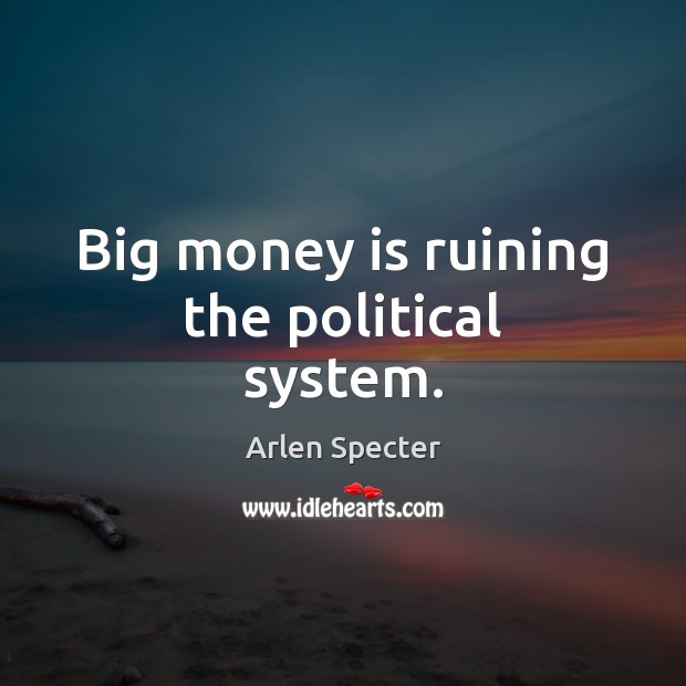 Big money is ruining the political system. Arlen Specter Picture Quote
