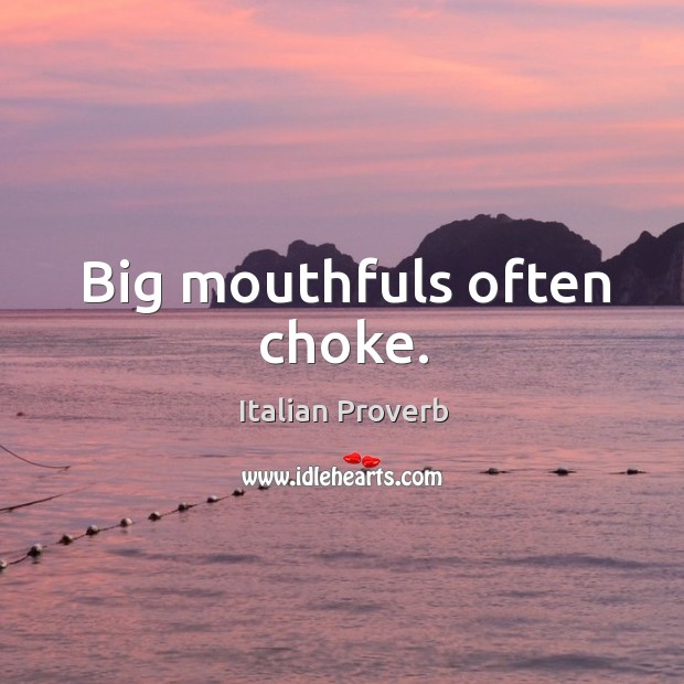 Big mouthfuls often choke. 