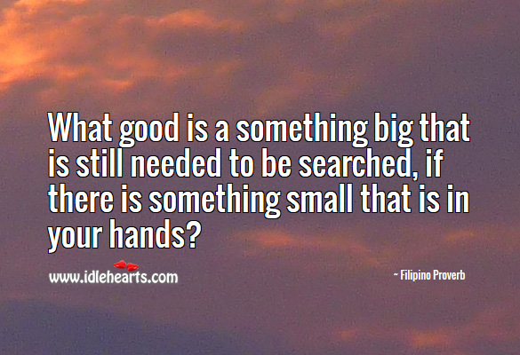 What good is a something big that is still needed to be searched, if there is something small that is in your hands? Filipino Proverbs Image