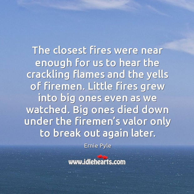 Big ones died down under the firemen’s valor only to break out again later. Ernie Pyle Picture Quote