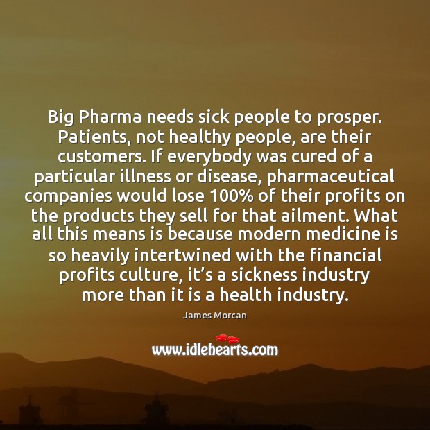 Big Pharma needs sick people to prosper. Patients, not healthy people, are James Morcan Picture Quote
