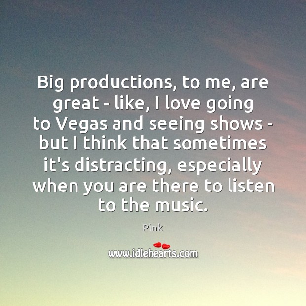 Big productions, to me, are great – like, I love going to Pink Picture Quote