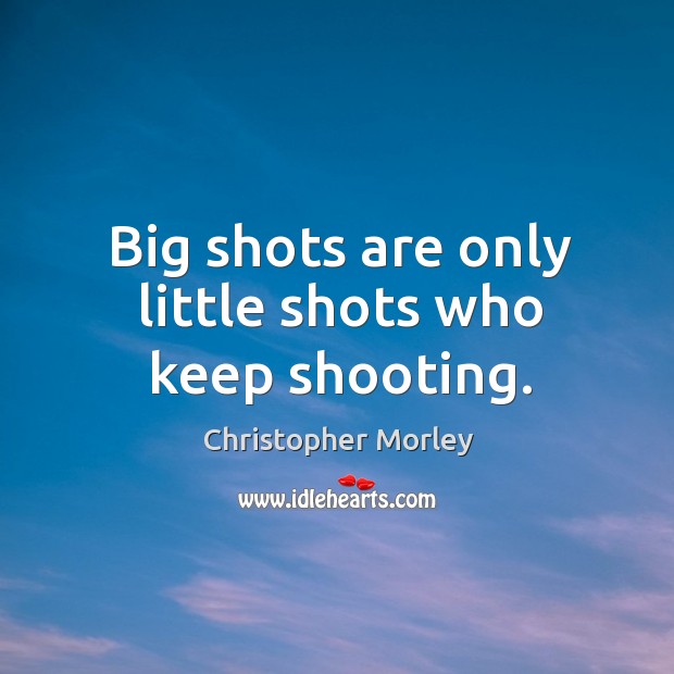 Big shots are only little shots who keep shooting. 