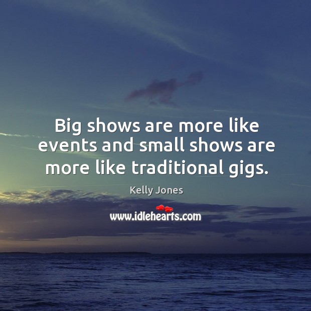 Big shows are more like events and small shows are more like traditional gigs. Kelly Jones Picture Quote