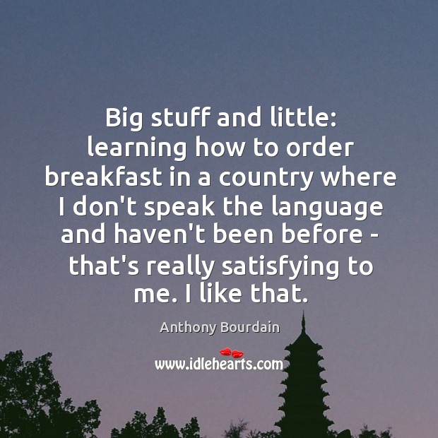 Big stuff and little: learning how to order breakfast in a country Anthony Bourdain Picture Quote