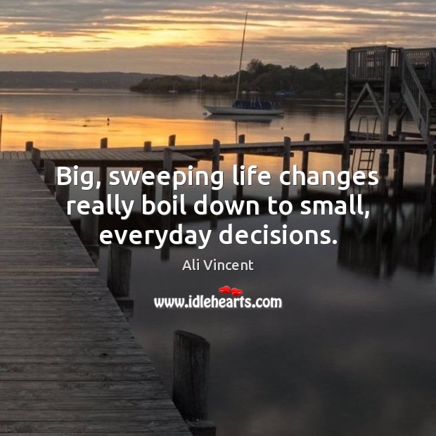 Big, sweeping life changes really boil down to small, everyday decisions. Ali Vincent Picture Quote