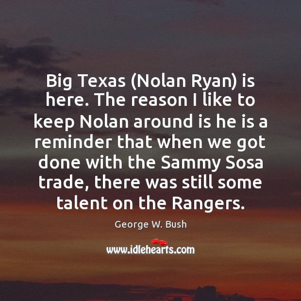 Big Texas (Nolan Ryan) is here. The reason I like to keep George W. Bush Picture Quote